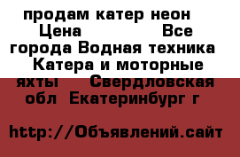 продам катер неон  › Цена ­ 550 000 - Все города Водная техника » Катера и моторные яхты   . Свердловская обл.,Екатеринбург г.